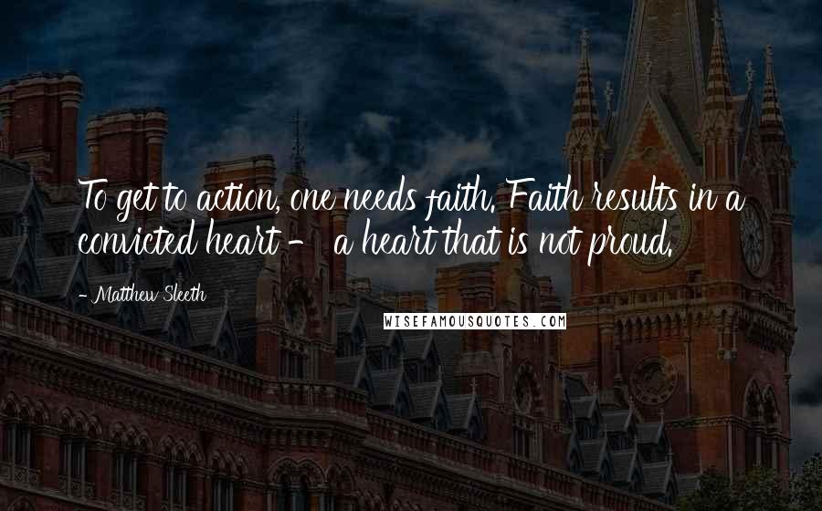 Matthew Sleeth quotes: To get to action, one needs faith. Faith results in a convicted heart - a heart that is not proud.