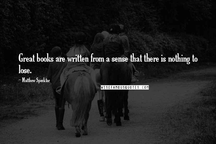 Matthew Specktor quotes: Great books are written from a sense that there is nothing to lose.