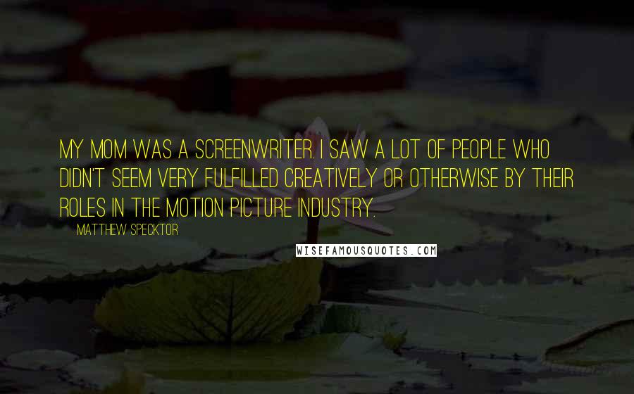 Matthew Specktor quotes: My mom was a screenwriter. I saw a lot of people who didn't seem very fulfilled creatively or otherwise by their roles in the motion picture industry.