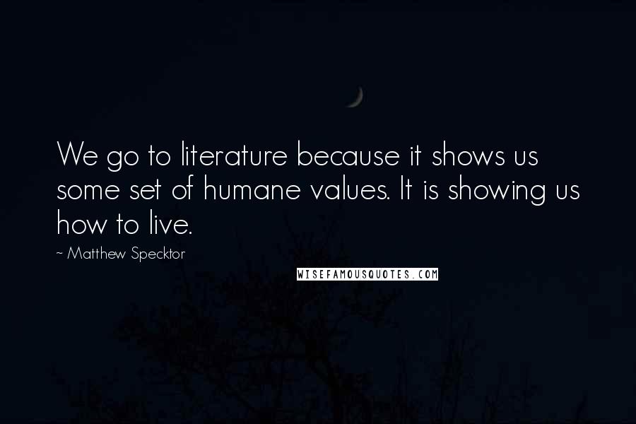 Matthew Specktor quotes: We go to literature because it shows us some set of humane values. It is showing us how to live.