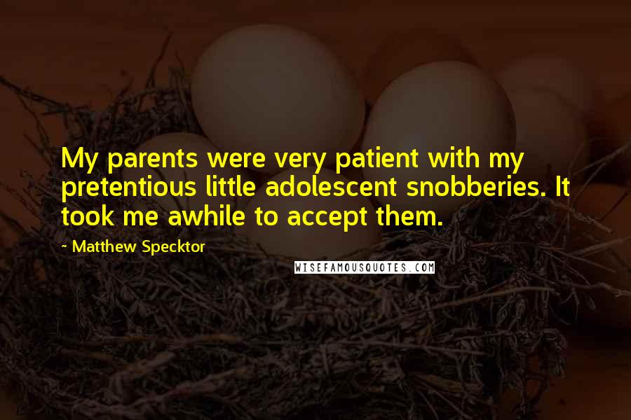 Matthew Specktor quotes: My parents were very patient with my pretentious little adolescent snobberies. It took me awhile to accept them. Matthew Specktor quotes: My parents were very patient with my pretentious little adolescent snobberies. It took me awhile to accept them.