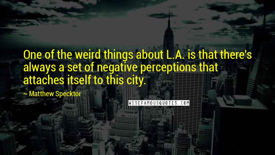 Matthew Specktor quotes: One of the weird things about L.A. is that there's always a set of negative perceptions that attaches itself to this city.