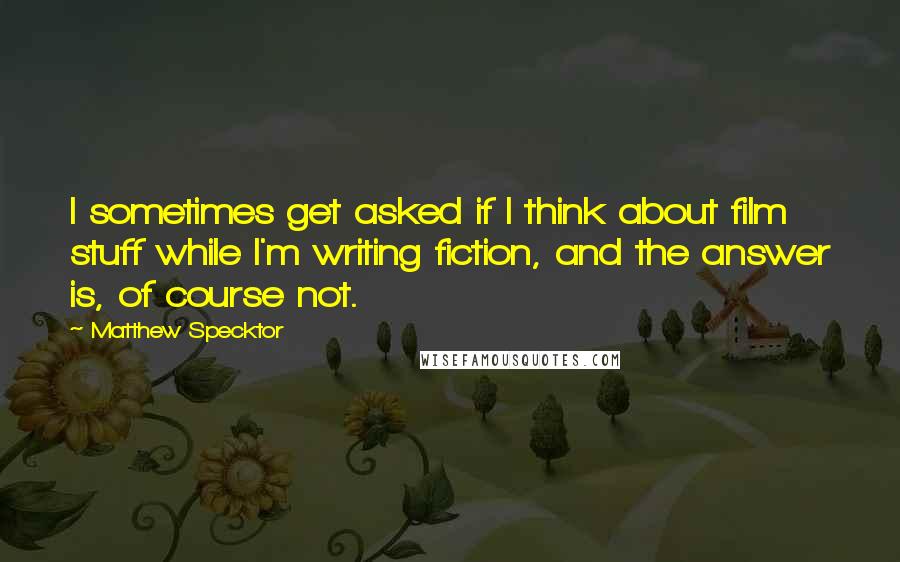 Matthew Specktor quotes: I sometimes get asked if I think about film stuff while I'm writing fiction, and the answer is, of course not.