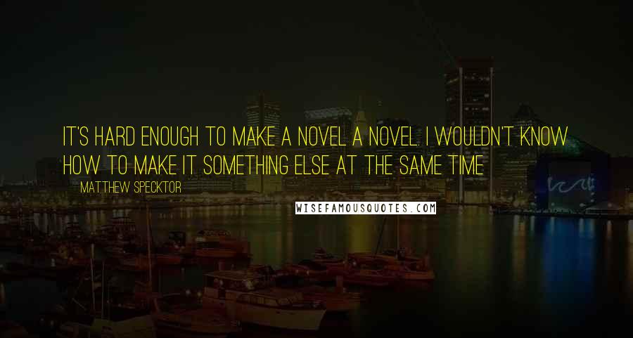 Matthew Specktor quotes: It's hard enough to make a novel a novel. I wouldn't know how to make it something else at the same time Matthew Specktor quotes: It's hard enough to make a novel a novel. I wouldn't know how to make it something else at the same time