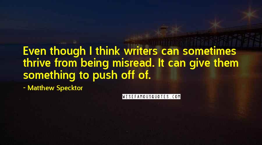 Matthew Specktor quotes: Even though I think writers can sometimes thrive from being misread. It can give them something to push off of.