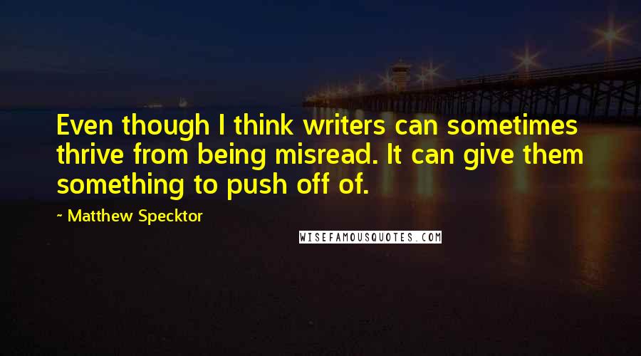 Matthew Specktor quotes: Even though I think writers can sometimes thrive from being misread. It can give them something to push off of. Matthew Specktor quotes: Even though I think writers can sometimes thrive from being misread. It can give them something to push off of.