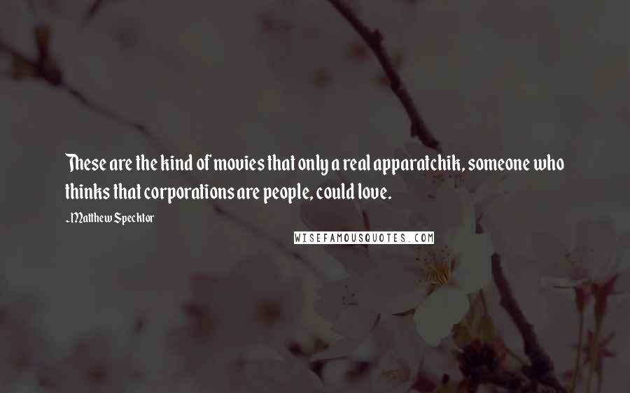Matthew Specktor quotes: These are the kind of movies that only a real apparatchik, someone who thinks that corporations are people, could love. Matthew Specktor quotes: These are the kind of movies that only a real apparatchik, someone who thinks that corporations are people, could love.