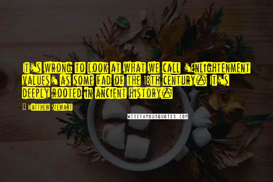 Matthew Stewart quotes: It's wrong to look at what we call 'Enlightenment values' as some fad of the 18th century. It's deeply rooted in ancient history.