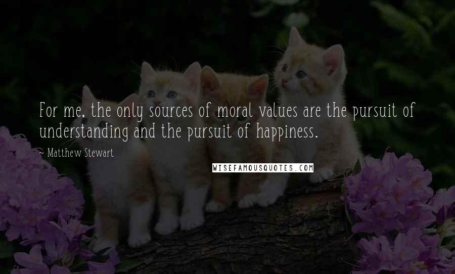 Matthew Stewart quotes: For me, the only sources of moral values are the pursuit of understanding and the pursuit of happiness. Matthew Stewart quotes: For me, the only sources of moral values are the pursuit of understanding and the pursuit of happiness.