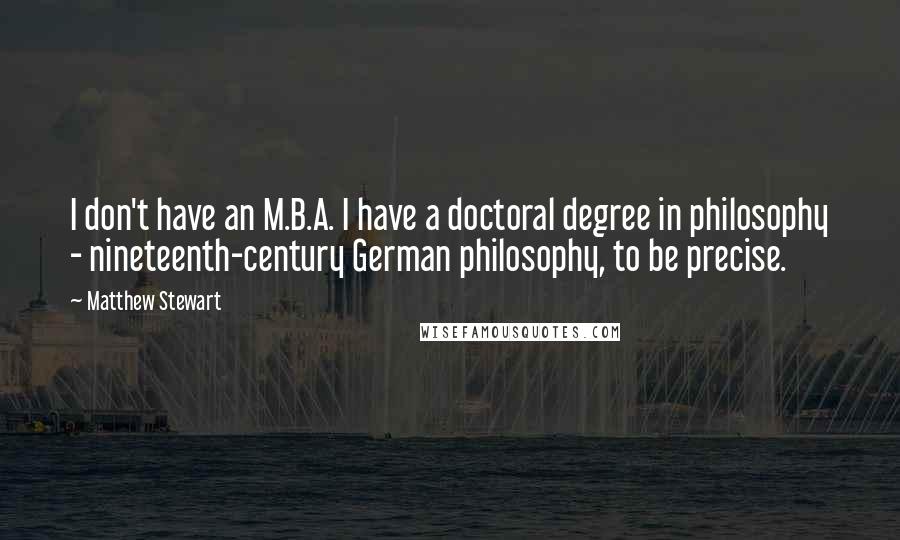 Matthew Stewart quotes: I don't have an M.B.A. I have a doctoral degree in philosophy - nineteenth-century German philosophy, to be precise.