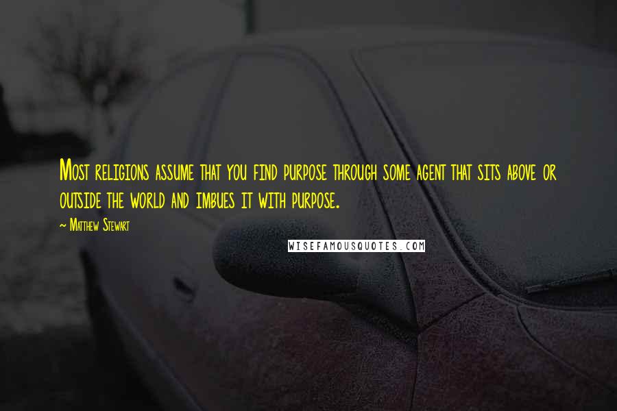 Matthew Stewart quotes: Most religions assume that you find purpose through some agent that sits above or outside the world and imbues it with purpose.