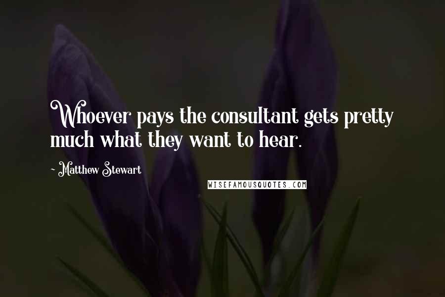 Matthew Stewart quotes: Whoever pays the consultant gets pretty much what they want to hear.