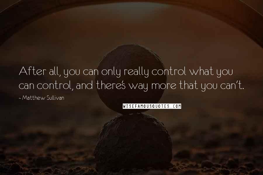 Matthew Sullivan quotes: After all, you can only really control what you can control, and there's way more that you can't.