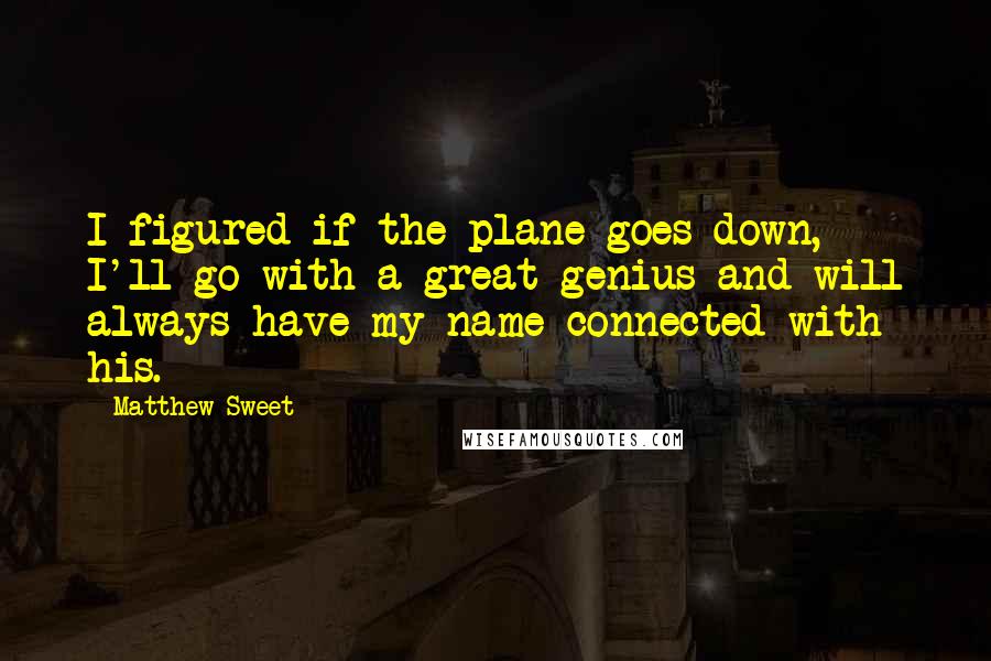 Matthew Sweet quotes: I figured if the plane goes down, I'll go with a great genius and will always have my name connected with his.