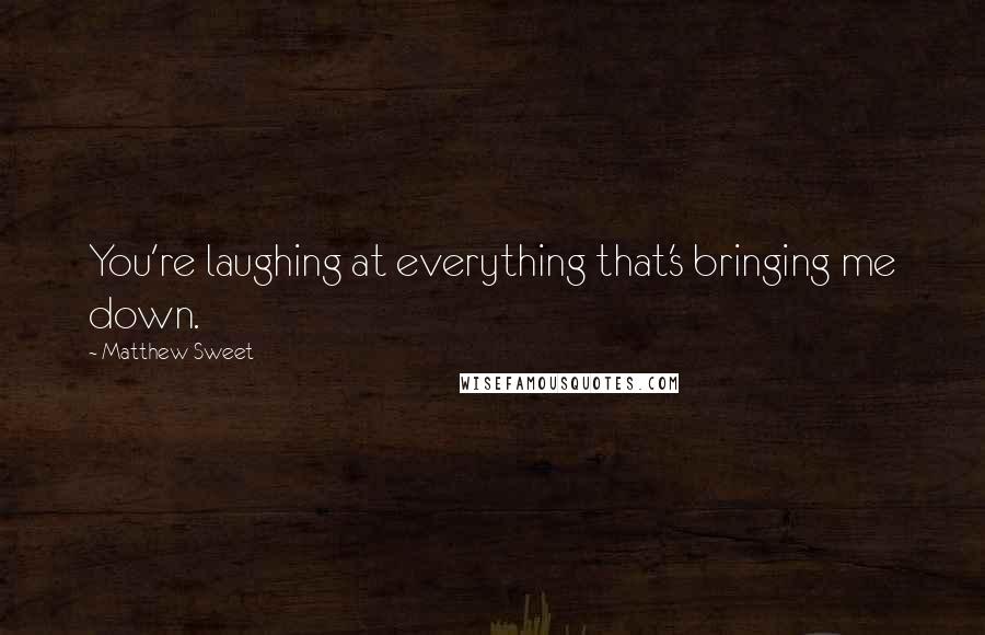Matthew Sweet quotes: You're laughing at everything that's bringing me down. Matthew Sweet quotes: You're laughing at everything that's bringing me down.