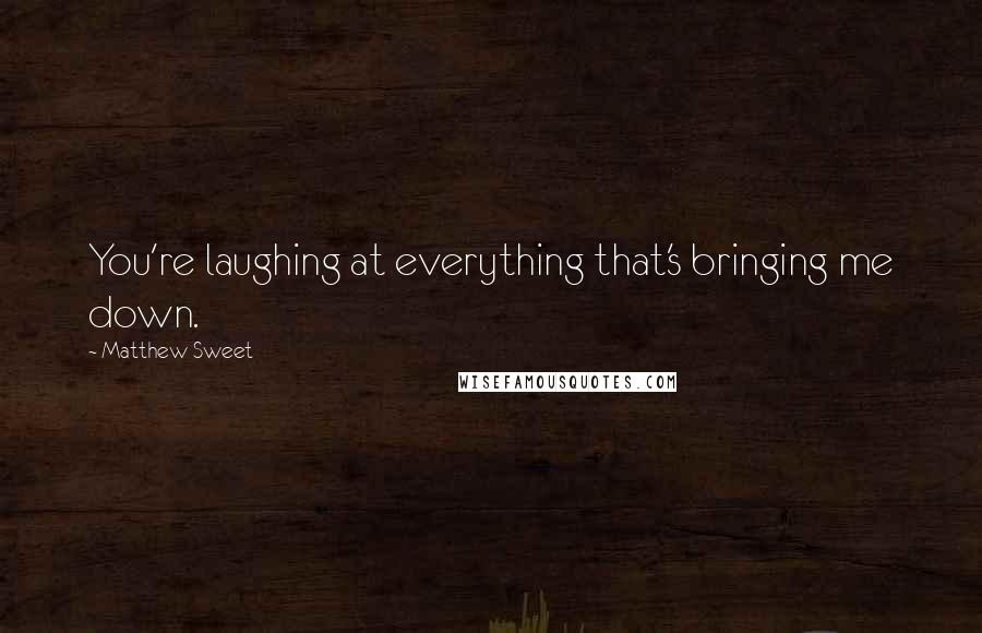 Matthew Sweet quotes: You're laughing at everything that's bringing me down.