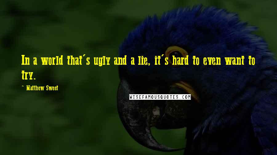 Matthew Sweet quotes: In a world that's ugly and a lie, it's hard to even want to try.