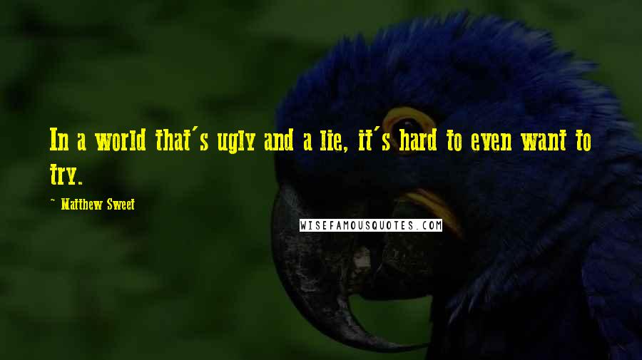 Matthew Sweet quotes: In a world that's ugly and a lie, it's hard to even want to try. Matthew Sweet quotes: In a world that's ugly and a lie, it's hard to even want to try.