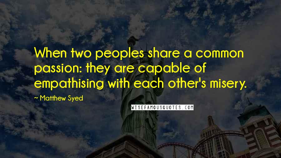 Matthew Syed quotes: When two peoples share a common passion: they are capable of empathising with each other's misery.