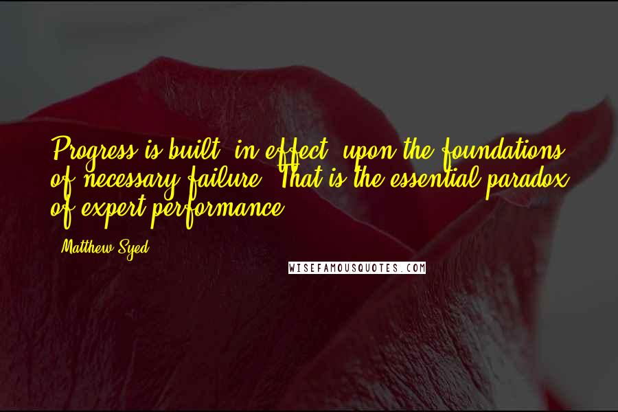 Matthew Syed quotes: Progress is built, in effect, upon the foundations of necessary failure. That is the essential paradox of expert performance.