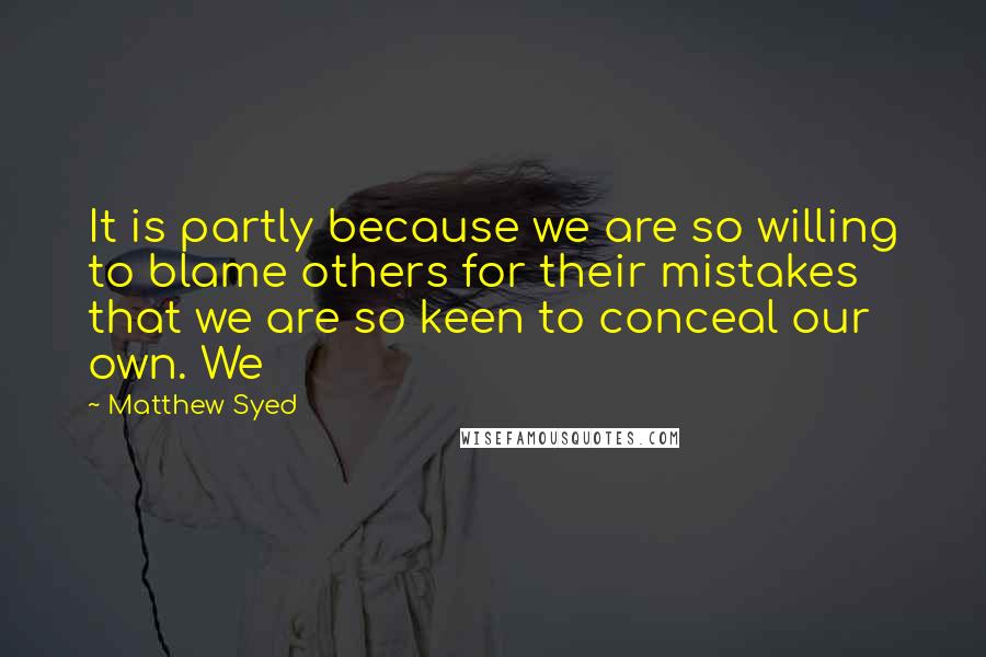Matthew Syed quotes: It is partly because we are so willing to blame others for their mistakes that we are so keen to conceal our own. We