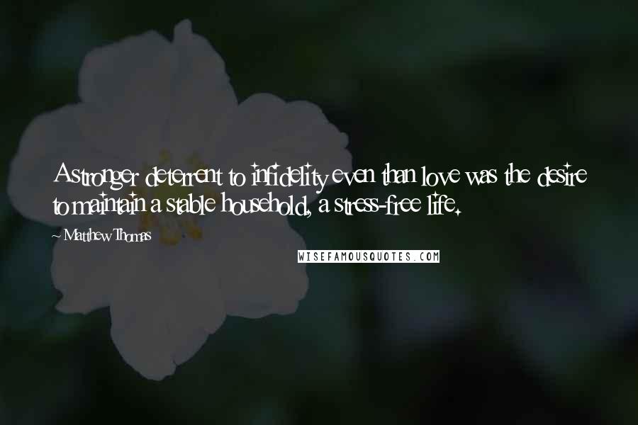 Matthew Thomas quotes: A stronger deterrent to infidelity even than love was the desire to maintain a stable household, a stress-free life.