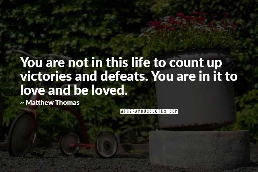 Matthew Thomas quotes: You are not in this life to count up victories and defeats. You are in it to love and be loved.