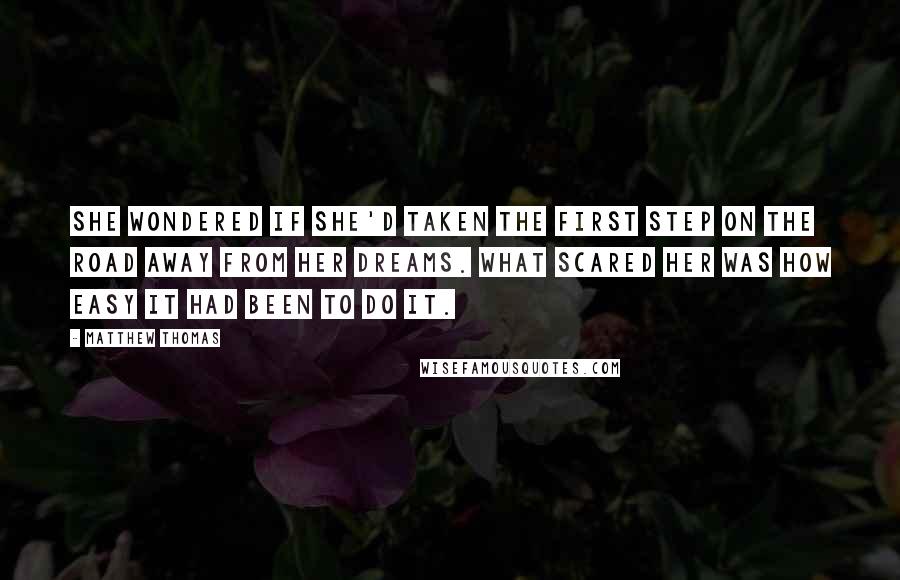 Matthew Thomas quotes: She wondered if she'd taken the first step on the road away from her dreams. What scared her was how easy it had been to do it.