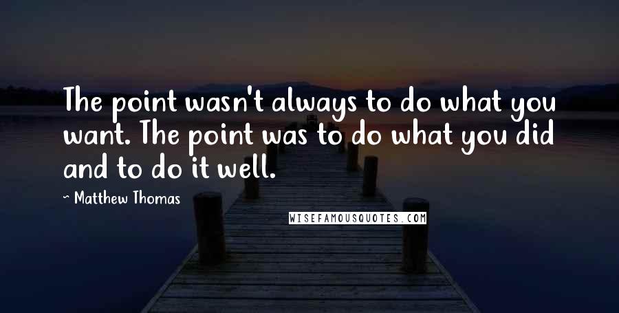 Matthew Thomas quotes: The point wasn't always to do what you want. The point was to do what you did and to do it well.