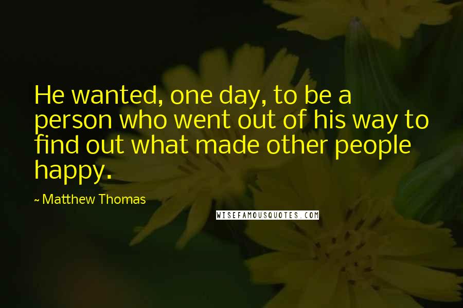 Matthew Thomas quotes: He wanted, one day, to be a person who went out of his way to find out what made other people happy.