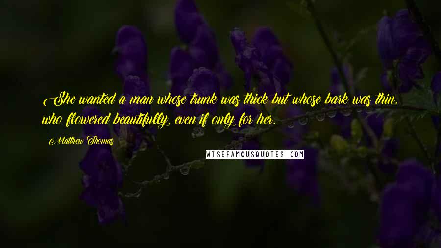 Matthew Thomas quotes: She wanted a man whose trunk was thick but whose bark was thin, who flowered beautifully, even if only for her.