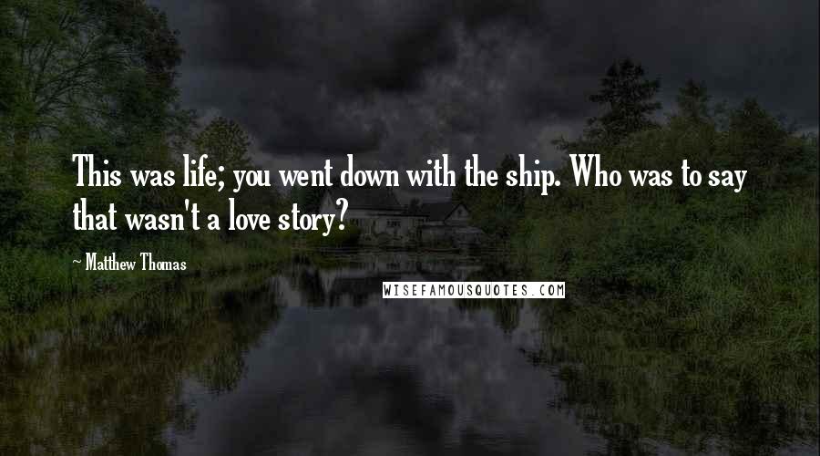 Matthew Thomas quotes: This was life; you went down with the ship. Who was to say that wasn't a love story?