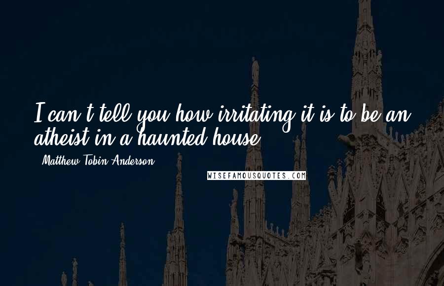 Matthew Tobin Anderson quotes: I can't tell you how irritating it is to be an atheist in a haunted house.