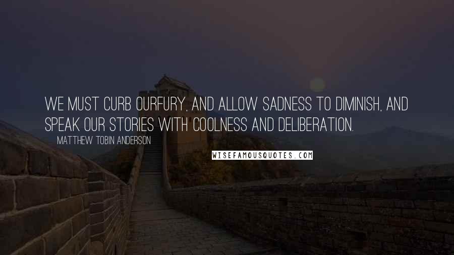 Matthew Tobin Anderson quotes: We must curb ourfury, and allow sadness to diminish, and speak our stories with coolness and deliberation.