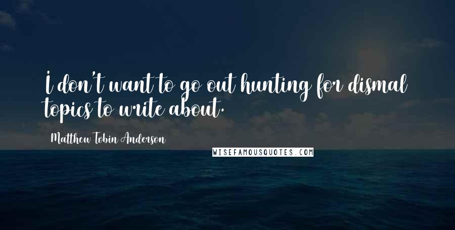 Matthew Tobin Anderson quotes: I don't want to go out hunting for dismal topics to write about.