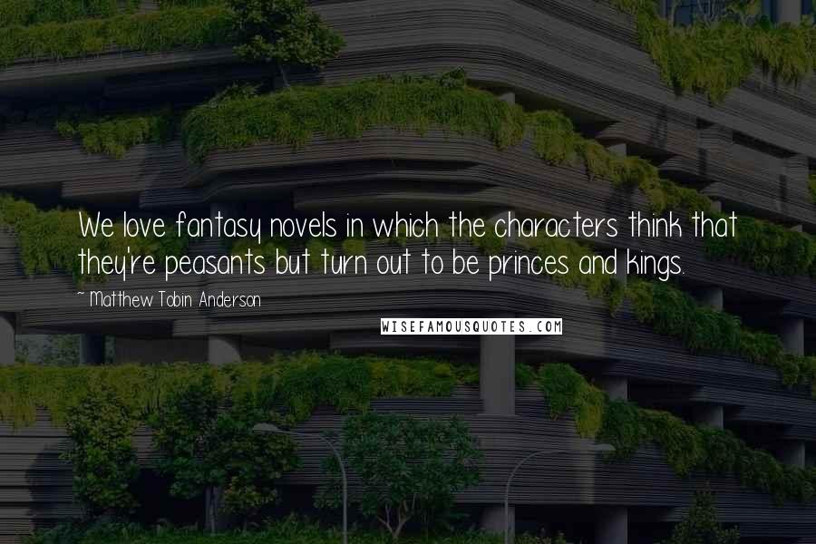 Matthew Tobin Anderson quotes: We love fantasy novels in which the characters think that they're peasants but turn out to be princes and kings.