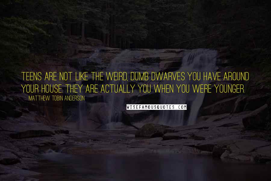 Matthew Tobin Anderson quotes: Teens are not like the weird, dumb dwarves you have around your house. They are actually you when you were younger.