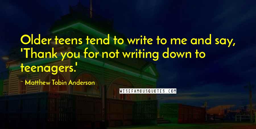 Matthew Tobin Anderson quotes: Older teens tend to write to me and say, 'Thank you for not writing down to teenagers.'