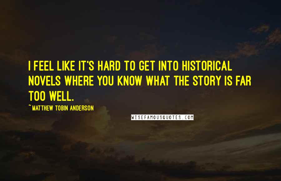 Matthew Tobin Anderson quotes: I feel like it's hard to get into historical novels where you know what the story is far too well.