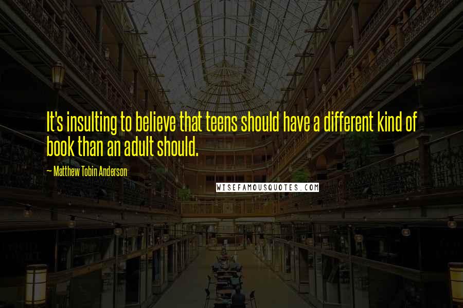 Matthew Tobin Anderson quotes: It's insulting to believe that teens should have a different kind of book than an adult should.