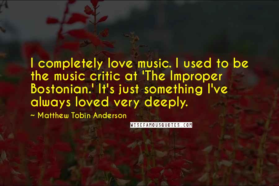 Matthew Tobin Anderson quotes: I completely love music. I used to be the music critic at 'The Improper Bostonian.' It's just something I've always loved very deeply.