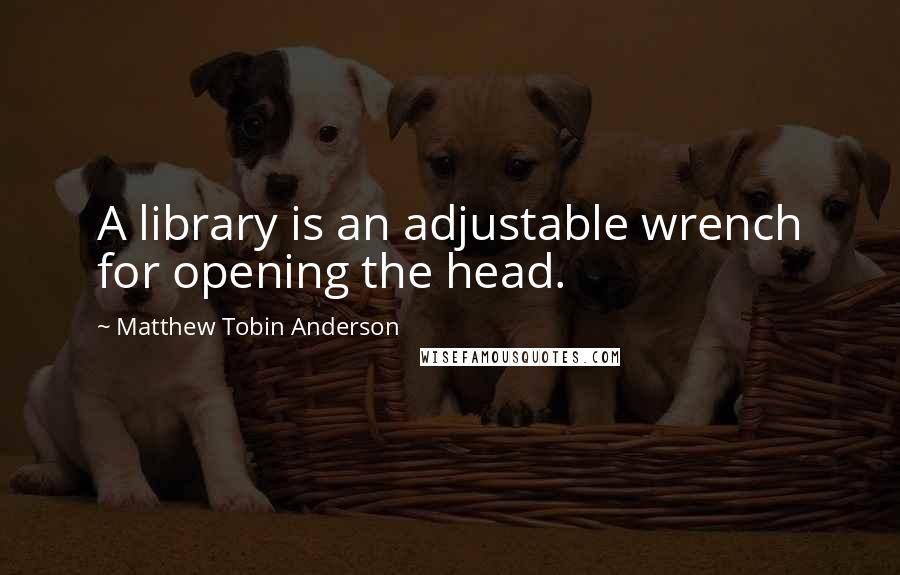 Matthew Tobin Anderson quotes: A library is an adjustable wrench for opening the head.