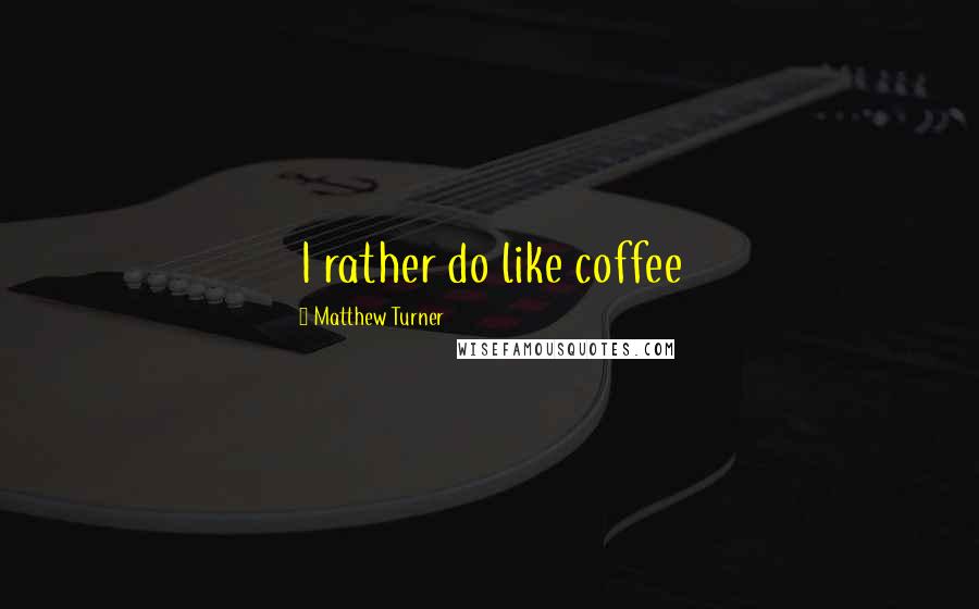 Matthew Turner quotes: I rather do like coffee