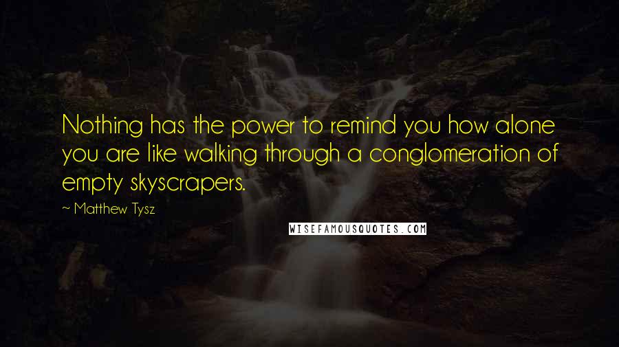 Matthew Tysz quotes: Nothing has the power to remind you how alone you are like walking through a conglomeration of empty skyscrapers.