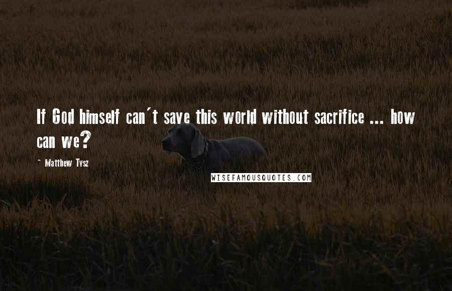 Matthew Tysz quotes: If God himself can't save this world without sacrifice ... how can we?