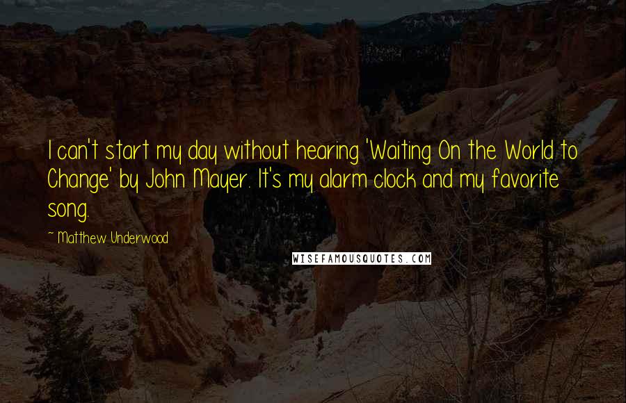Matthew Underwood quotes: I can't start my day without hearing 'Waiting On the World to Change' by John Mayer. It's my alarm clock and my favorite song. Matthew Underwood quotes: I can't start my day without hearing 'Waiting On the World to Change' by John Mayer. It's my alarm clock and my favorite song.