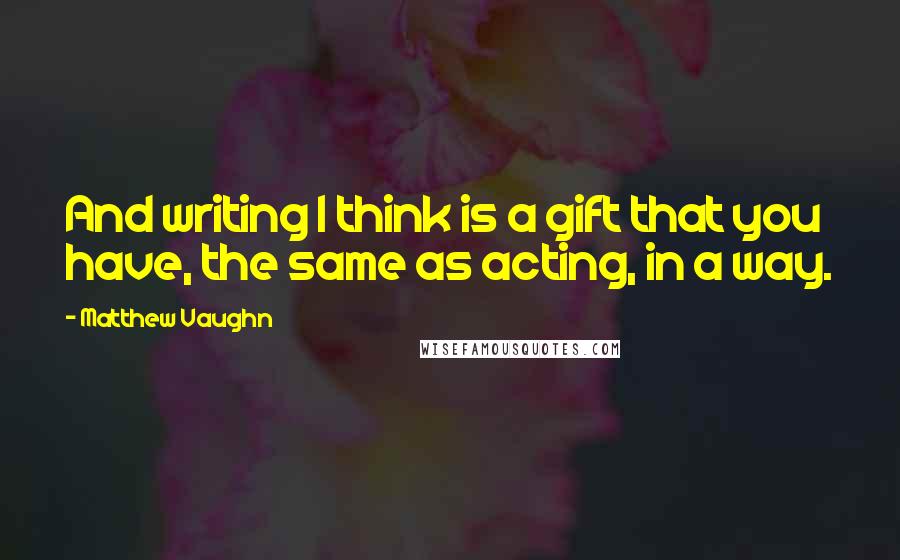 Matthew Vaughn quotes: And writing I think is a gift that you have, the same as acting, in a way.