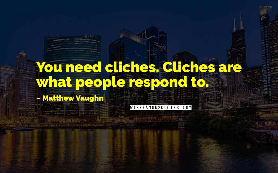 Matthew Vaughn quotes: You need cliches. Cliches are what people respond to.