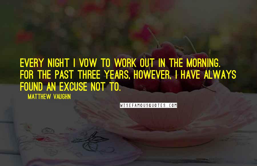 Matthew Vaughn quotes: Every night I vow to work out in the morning. For the past three years, however, I have always found an excuse not to.