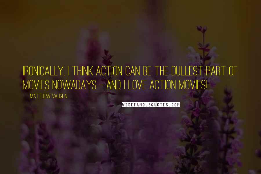 Matthew Vaughn quotes: Ironically, I think action can be the dullest part of movies nowadays - and I love action movies!